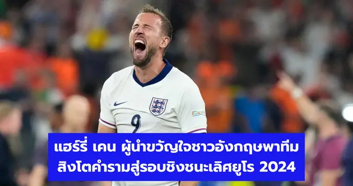แฮร์รี่ เคน ผู้นำขวัญใจชาวอังกฤษพาทีมสิงโตคำรามสู่รอบชิงชนะเลิศยูโร 2024
